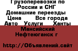 Грузоперевозки по России и СНГ. Домашние переезды › Цена ­ 7 - Все города Авто » Услуги   . Ханты-Мансийский,Нефтеюганск г.